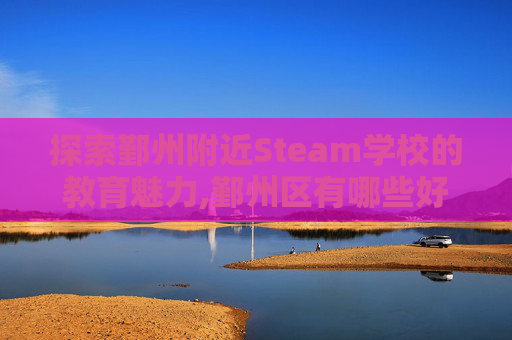 探索鄞州附近Steam学校的教育魅力,鄞州区有哪些好学校