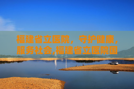福建省立医院，守护健康，服务社会,福建省立医院国际体检部