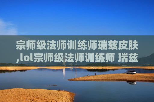 宗师级法师训练师瑞兹皮肤,lol宗师级法师训练师 瑞兹稀有吗