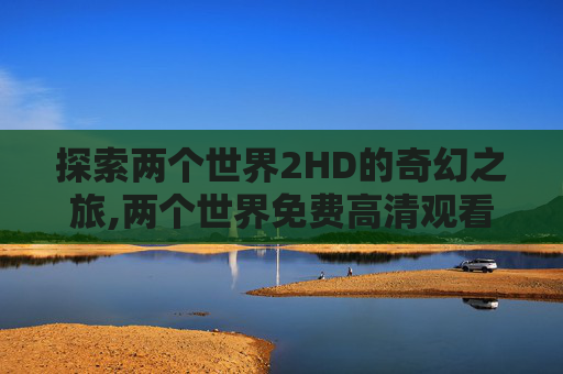 探索两个世界2HD的奇幻之旅,两个世界免费高清观看