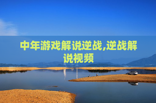 中年游戏解说逆战,逆战解说视频
