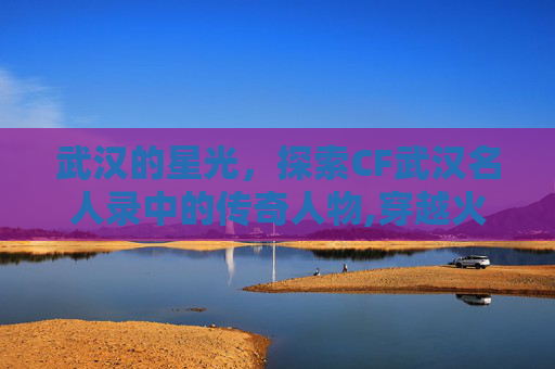 武汉的星光，探索CF武汉名人录中的传奇人物,穿越火线09年百城武汉