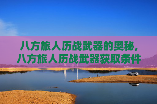 八方旅人历战武器的奥秘,八方旅人历战武器获取条件