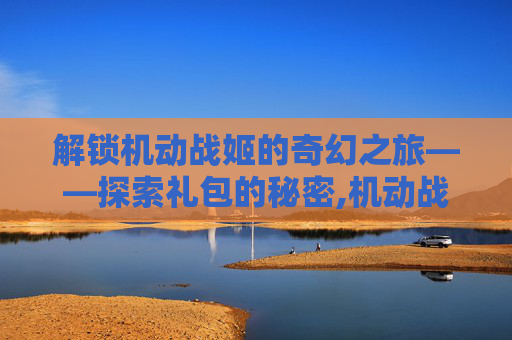 解锁机动战姬的奇幻之旅——探索礼包的秘密,机动战姬手游