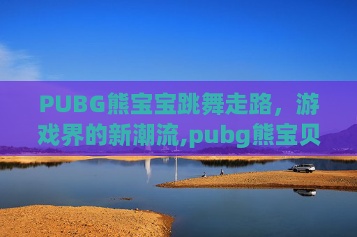 PUBG熊宝宝跳舞走路，游戏界的新潮流,pubg熊宝贝
