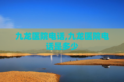 九龙医院电话,九龙医院电话是多少