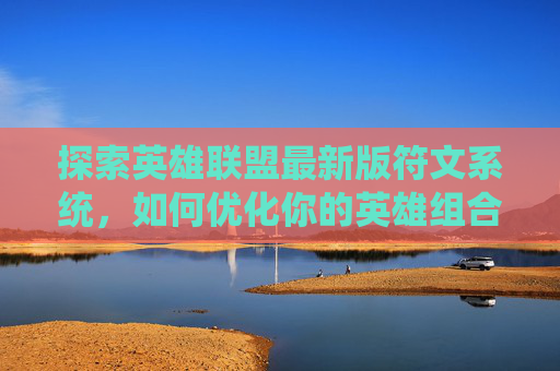 探索英雄联盟最新版符文系统，如何优化你的英雄组合,lol符文2026