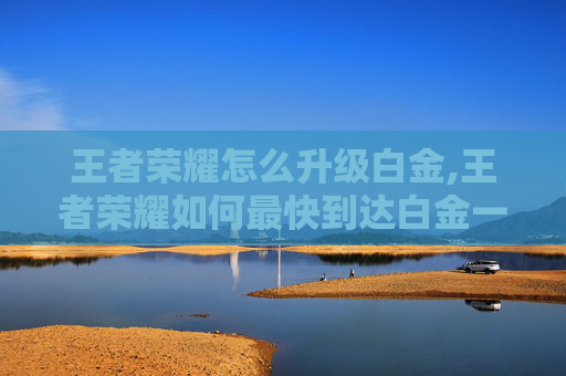 王者荣耀怎么升级白金,王者荣耀如何最快到达白金一