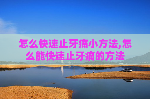 怎么快速止牙痛小方法,怎么能快速止牙痛的方法