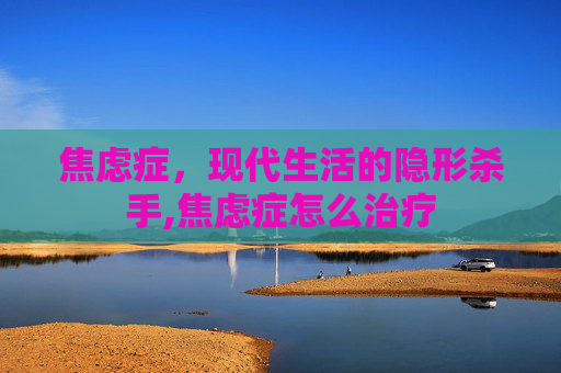 焦虑症，现代生活的隐形杀手,焦虑症怎么治疗