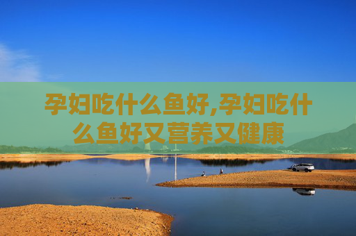 孕妇吃什么鱼好,孕妇吃什么鱼好又营养又健康