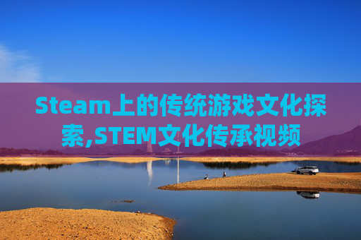 Steam上的传统游戏文化探索,STEM文化传承视频