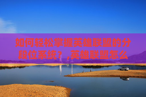 如何轻松掌握英雄联盟的分段位系统？,英雄联盟怎么分辨段位