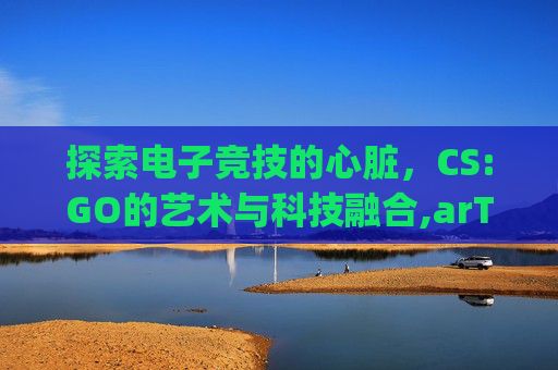 探索电子竞技的心脏，CS:GO的艺术与科技融合,arTcsgo照片