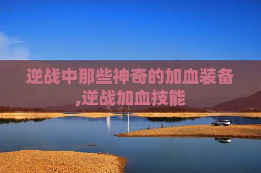 逆战中那些神奇的加血装备,逆战加血技能
