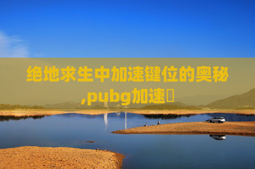 绝地求生中加速键位的奥秘,pubg加速噐