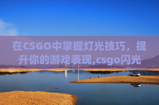 在CSGO中掌握灯光技巧，提升你的游戏表现,csgo闪光怎么调不刺激眼睛