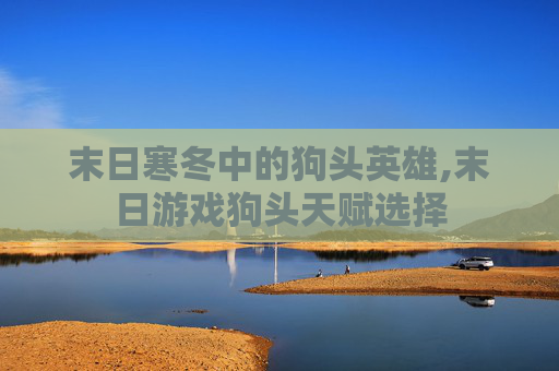 末日寒冬中的狗头英雄,末日游戏狗头天赋选择