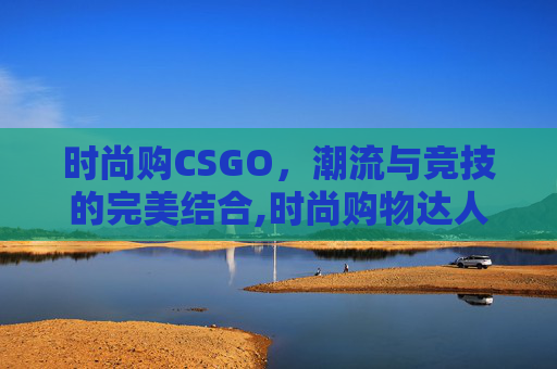 时尚购CSGO，潮流与竞技的完美结合,时尚购物达人全部解锁版下载