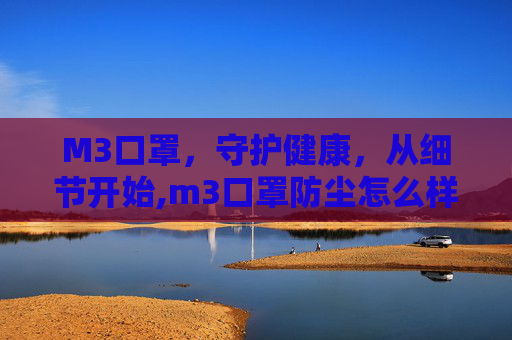 M3口罩，守护健康，从细节开始,m3口罩防尘怎么样