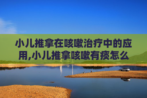 小儿推拿在咳嗽治疗中的应用,小儿推拿咳嗽有痰怎么推