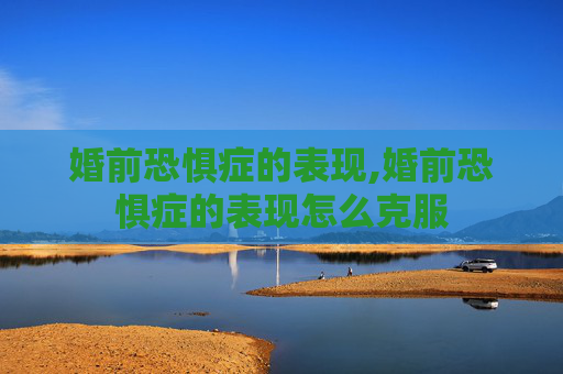 婚前恐惧症的表现,婚前恐惧症的表现怎么克服