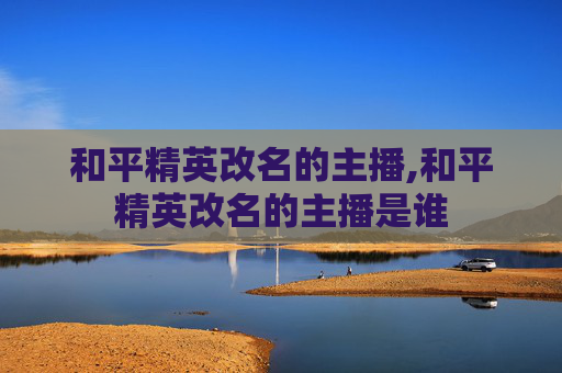 和平精英改名的主播,和平精英改名的主播是谁