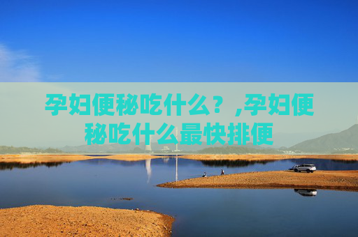 孕妇便秘吃什么？,孕妇便秘吃什么最快排便