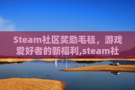 Steam社区奖励毛毯，游戏爱好者的新福利,steam社区奖励点数多久到账