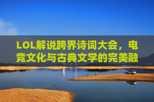 LOL解说跨界诗词大会，电竞文化与古典文学的完美融合,lol解说参加诗词大会的人
