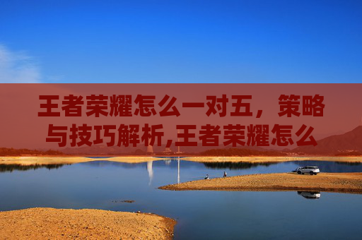 王者荣耀怎么一对五，策略与技巧解析,王者荣耀怎么一对一单挑