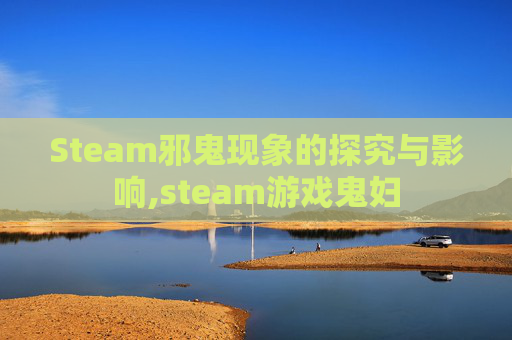 Steam邪鬼现象的探究与影响,steam游戏鬼妇