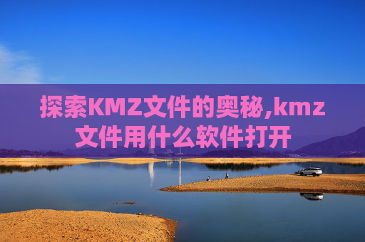 探索KMZ文件的奥秘,kmz文件用什么软件打开