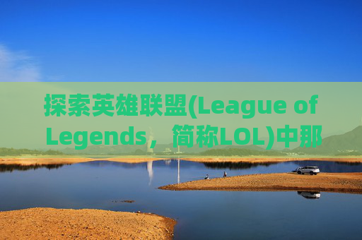 探索英雄联盟(League of Legends，简称LOL)中那些令人眼前一亮的称号,lol称号怎么获得