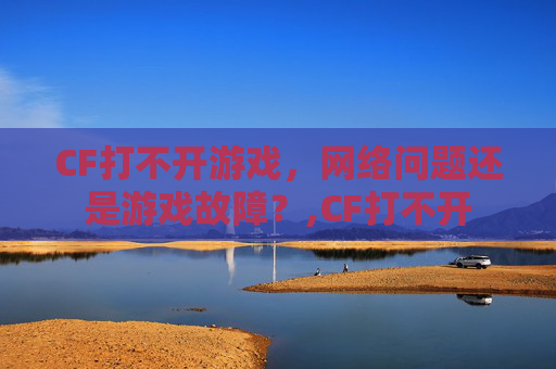 CF打不开游戏，网络问题还是游戏故障？,CF打不开