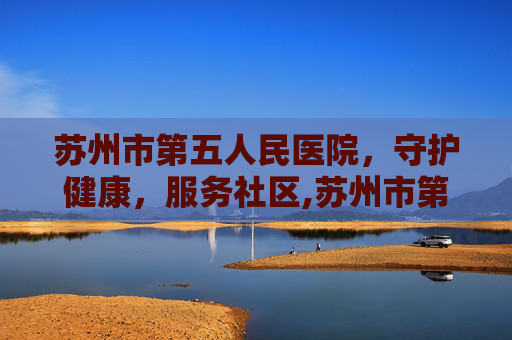 苏州市第五人民医院，守护健康，服务社区,苏州市第五人民医院电话