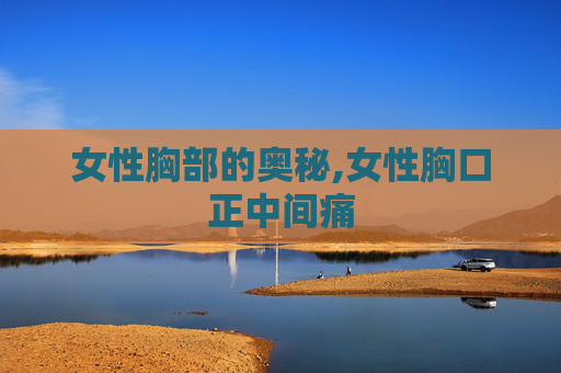 女性胸部的奥秘,女性胸口正中间痛
