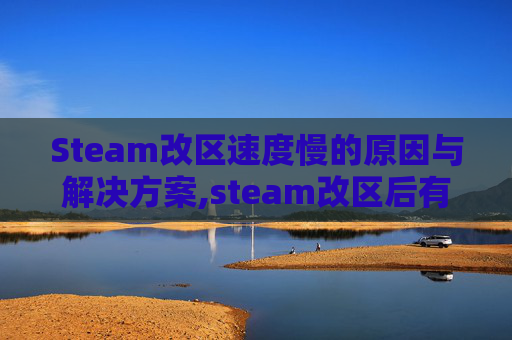 Steam改区速度慢的原因与解决方案,steam改区后有什么影响