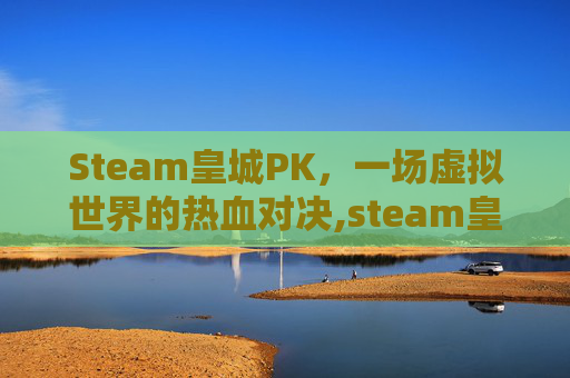 Steam皇城PK，一场虚拟世界的热血对决,steam皇城突袭叫什么