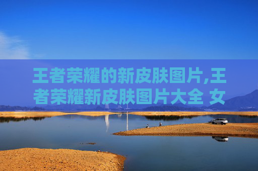 王者荣耀的新皮肤图片,王者荣耀新皮肤图片大全 女英雄