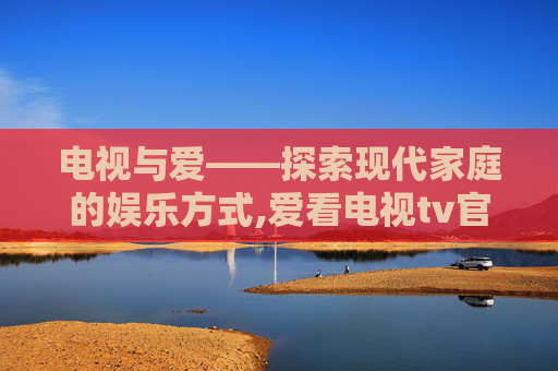 电视与爱——探索现代家庭的娱乐方式,爱看电视tv官方下载