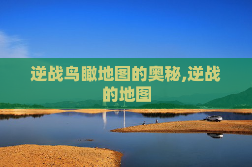 逆战鸟瞰地图的奥秘,逆战的地图