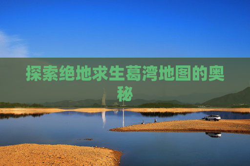探索绝地求生葛湾地图的奥秘