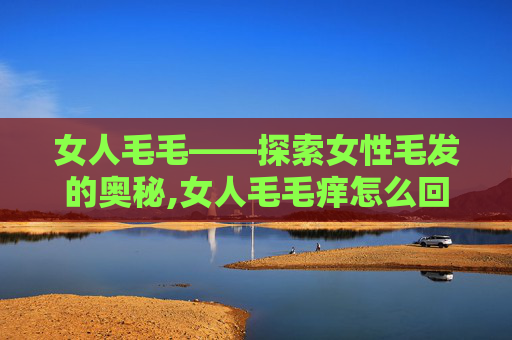 女人毛毛——探索女性毛发的奥秘,女人毛毛痒怎么回事