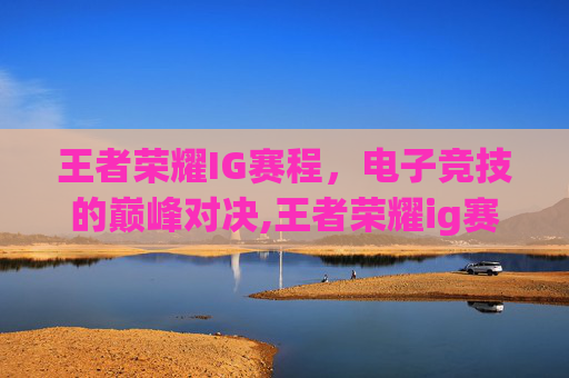 王者荣耀IG赛程，电子竞技的巅峰对决,王者荣耀ig赛程表