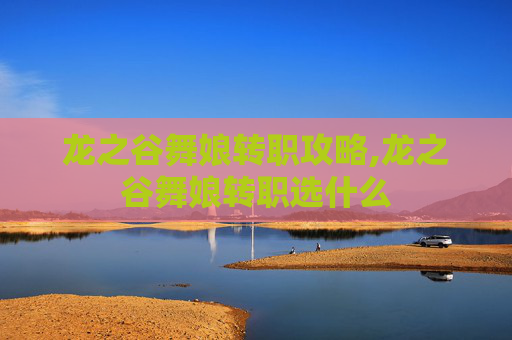 龙之谷舞娘转职攻略,龙之谷舞娘转职选什么