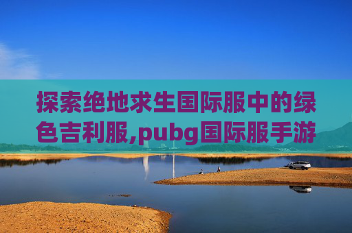 探索绝地求生国际服中的绿色吉利服,pubg国际服手游绿色