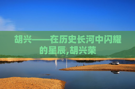 胡兴——在历史长河中闪耀的星辰,胡兴荣