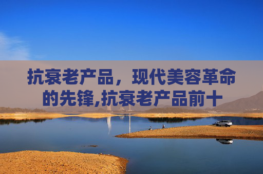 抗衰老产品，现代美容革命的先锋,抗衰老产品前十