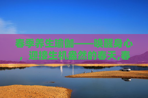 春季养生瑜伽——唤醒身心，迎接生机盎然的春天,春季养生瑜伽体式